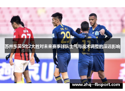 苏州东吴5比2大胜对未来赛季球队士气与战术调整的深远影响