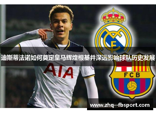 迪斯蒂法诺如何奠定皇马辉煌根基并深远影响球队历史发展