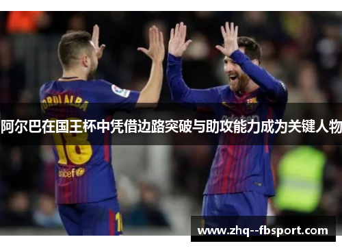 阿尔巴在国王杯中凭借边路突破与助攻能力成为关键人物