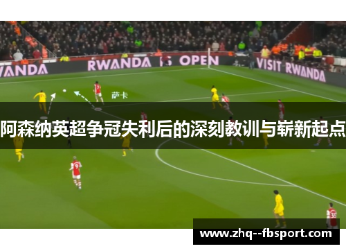 阿森纳英超争冠失利后的深刻教训与崭新起点