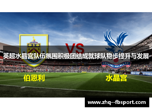 英超水晶宫队伍氛围积极团结成就球队稳步提升与发展