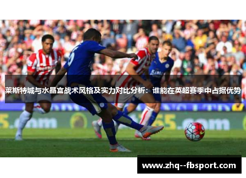 莱斯特城与水晶宫战术风格及实力对比分析：谁能在英超赛季中占据优势
