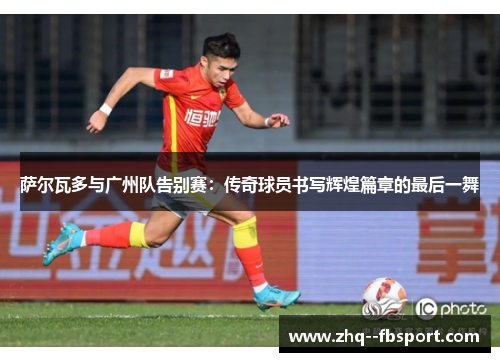 萨尔瓦多与广州队告别赛：传奇球员书写辉煌篇章的最后一舞