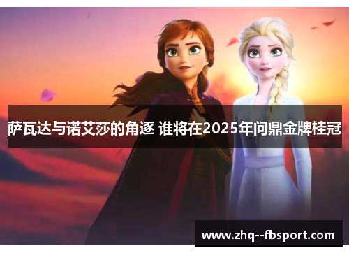 萨瓦达与诺艾莎的角逐 谁将在2025年问鼎金牌桂冠