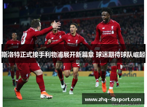 斯洛特正式接手利物浦展开新篇章 球迷期待球队崛起