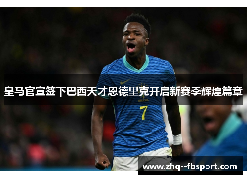 皇马官宣签下巴西天才恩德里克开启新赛季辉煌篇章