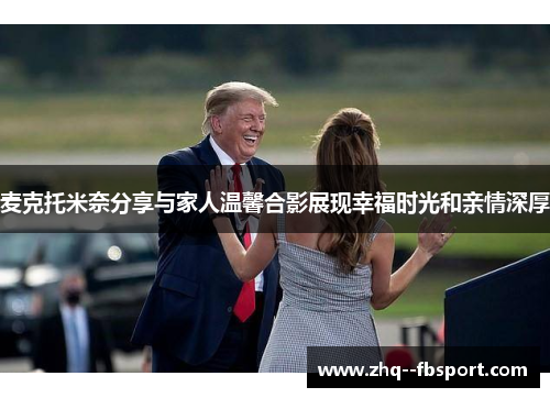 麦克托米奈分享与家人温馨合影展现幸福时光和亲情深厚