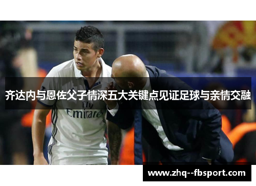 齐达内与恩佐父子情深五大关键点见证足球与亲情交融